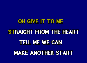 0H GIVE IT TO ME

STRAIGHT FROM THE HEART
TELL ME WE CAN
MAKE ANOTHER START