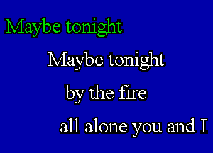 Maybe tonight
Maybe tonight
by the fire

all alone you and I