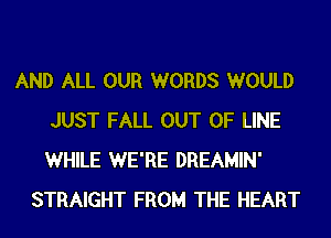 AND ALL OUR WORDS WOULD
JUST FALL OUT OF LINE
WHILE WE'RE DREAMIN'

STRAIGHT FROM THE HEART