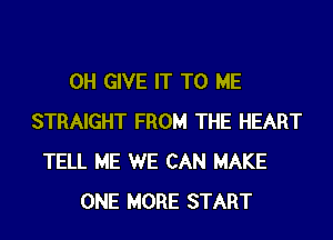 0H GIVE IT TO ME

STRAIGHT FROM THE HEART
TELL ME WE CAN MAKE
ONE MORE START