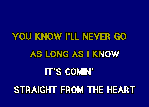 YOU KNOW I'LL NEVER GO

AS LONG AS I KNOW
IT'S COMIN'
STRAIGHT FROM THE HEART