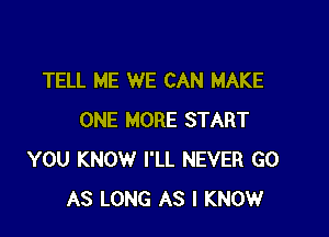 TELL ME WE CAN MAKE

ONE MORE START
YOU KNOW I'LL NEVER G0
AS LONG AS I KNOW