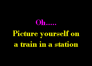 Oh .....

Picture yourself on

a train in a station