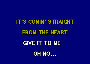 IT'S COMIN' STRAIGHT

FROM THE HEART
GIVE IT TO ME
OH NO...