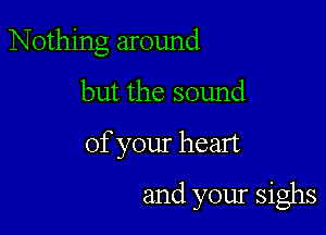 Nothing around
but the sound

of your heart

and your sighs