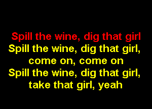 Spill the wine, dig that girl
Spill the wine, dig that girl,
come on, come on
Spill the wine, dig that girl,
take that girl, yeah