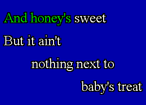 And honey's sweet

But it ain't
nothing next to

baby's treat