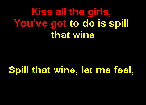 Kiss all the girls,
You've got to do is spill
that wine

Spill that wine, let me feel,