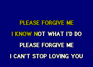 PLEASE FORGIVE ME

I KNOW NOT WHAT I'D DO
PLEASE FORGIVE ME
I CAN'T STOP LOVING YOU