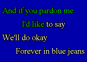 And if you pardon me
I'd like to say

We'll do okay

Forever in blue jeans