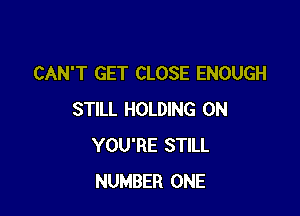 CAN'T GET CLOSE ENOUGH

STILL HOLDING 0N
YOU'RE STILL
NUMBER ONE