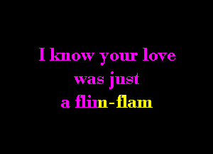 I know your love

was just

a flim-flam