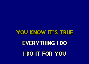 YOU KNOW IT'S TRUE
EVERYTHING I DO
I DO IT FOR YOU