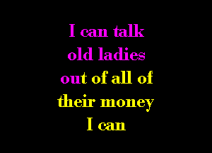 I can talk
old ladies
out of all of

their money

Ican