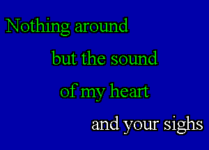 Nothing around
but the sound

of my heart

and your sighs