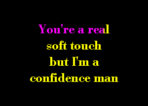 Y ou're a real
soft touch

but I'm a

coniidence man