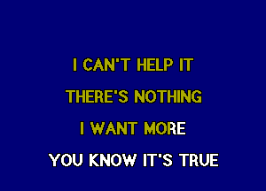 I CAN'T HELP IT

THERE'S NOTHING
I WANT MORE
YOU KNOW IT'S TRUE