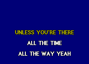 UNLESS YOU'RE THERE
ALL THE TIME
ALL THE WAY YEAH