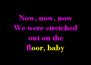 Now, now, now
We were stretched

out on the

floor, baby