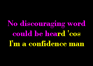 N0 discouraging word
could be heard 'cos

I'm a coniidence man