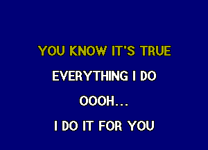 YOU KNOW IT'S TRUE

EVERYTHING I DO
OOOH...
I DO IT FOR YOU