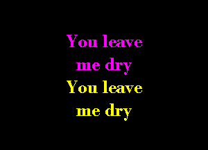 You leave

me dry