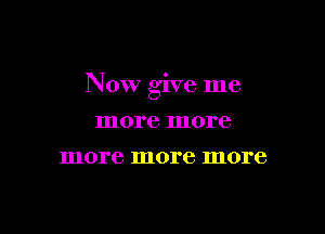 Now give me

more more
more more more