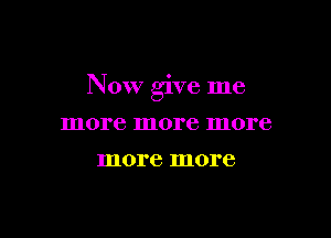 Now give me

more more more
more more
