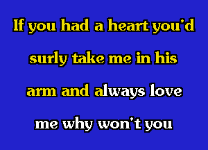 If you had a heart you'd
surly take me in his
arm and always love

me why won't you