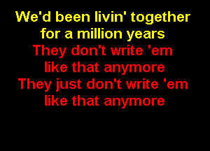 We'd been livin' together
for a million years
They don't write 'em
like that anymore
They just don't write 'em
like that anymore