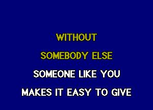 WITHOUT

SOMEBODY ELSE
SOMEONE LIKE YOU
MAKES IT EASY TO GIVE