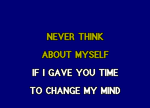 NEVER THINK

ABOUT MYSELF
IF I GAVE YOU TIME
TO CHANGE MY MIND