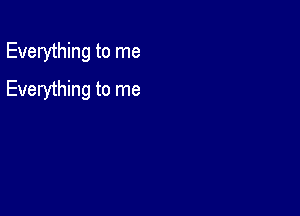 Everything to me

Everything to me