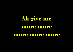 Ah give me

more more
more more more
