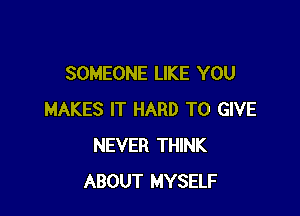 SOMEONE LIKE YOU

MAKES IT HARD TO GIVE
NEVER THINK
ABOUT MYSELF