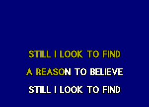 STILL I LOOK TO FIND
A REASON TO BELIEVE
STILL I LOOK TO FIND