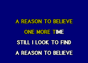 A REASON TO BELIEVE

ONE MORE TIME
STILL I LOOK TO FIND
A REASON TO BELIEVE