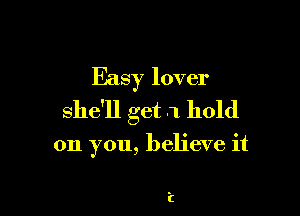 Easy lover

she'll get .1 hold

on you, believe it

Z