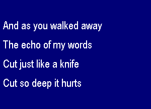 And as you walked away

The echo of my words
Cutjust like a knife
Cut so deep it hurts