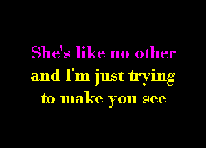 She's like no other
and I'm just trying

to make you see

g