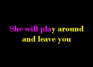 She will play around

and leave you