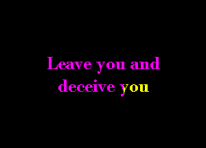 Leave you and

deceive you