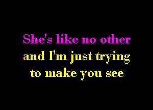 She's like no other
and I'm just trying

to make you see

g