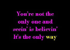 You're not the
only One and
seein' is believin'
It's the only way

g