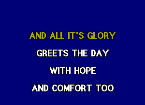 AND ALL IT'S GLORY

GREETS THE DAY
WITH HOPE
AND COMFORT T00