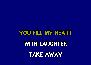 YOU FILL MY HEART
WITH LAUGHTER
TAKE AWAY