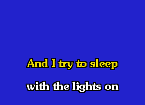 And ltry to sleep

with the lights on