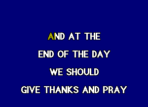 AND AT THE

END OF THE DAY
WE SHOULD
GIVE THANKS AND PRAY