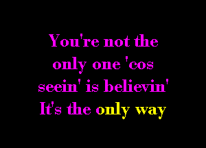 You're not the
only one 'cos
seein' is believin'
It's the only way

g