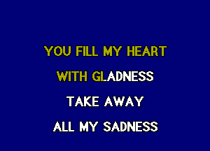 YOU FILL MY HEART

WITH GLADNESS
TAKE AWAY
ALL MY SADNESS
